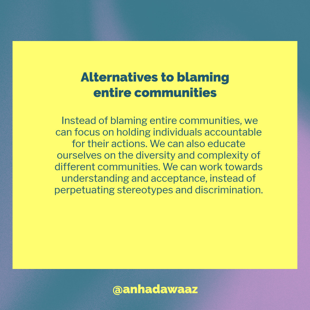 Instead of blaming entire communities, we can focus on holding individuals accountable for their actions. We can also educate ourselves on the diversity and complexity of different communities. We can work towards understanding and acceptance, instead of perpetuating stereotypes and discrimination.
